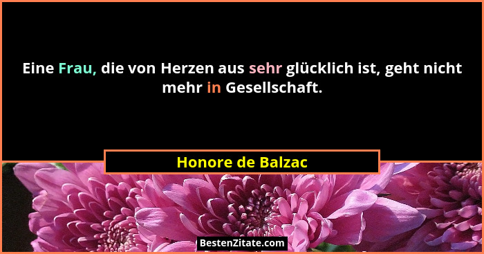 Eine Frau, die von Herzen aus sehr glücklich ist, geht nicht mehr in Gesellschaft.... - Honore de Balzac