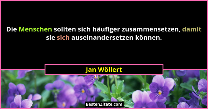 Die Menschen sollten sich häufiger zusammensetzen, damit sie sich auseinandersetzen können.... - Jan Wöllert