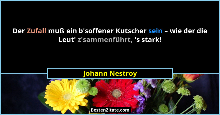 Der Zufall muß ein b'soffener Kutscher sein – wie der die Leut' z'sammenführt, 's stark!... - Johann Nestroy