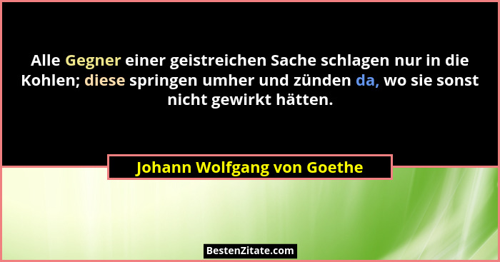 Alle Gegner einer geistreichen Sache schlagen nur in die Kohlen; diese springen umher und zünden da, wo sie sonst nicht g... - Johann Wolfgang von Goethe