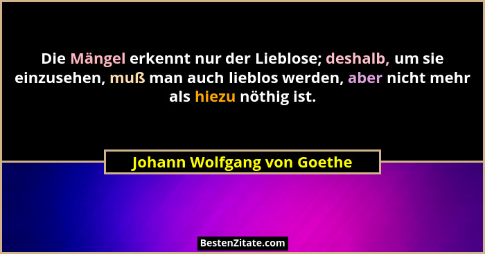 Die Mängel erkennt nur der Lieblose; deshalb, um sie einzusehen, muß man auch lieblos werden, aber nicht mehr als hiezu n... - Johann Wolfgang von Goethe