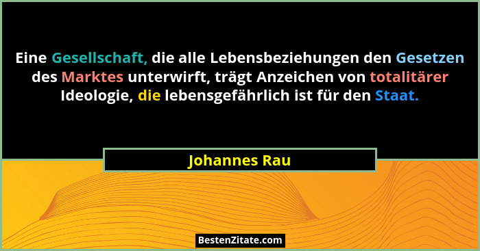 Eine Gesellschaft, die alle Lebensbeziehungen den Gesetzen des Marktes unterwirft, trägt Anzeichen von totalitärer Ideologie, die leben... - Johannes Rau