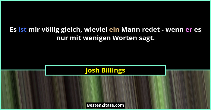 Es ist mir völlig gleich, wieviel ein Mann redet - wenn er es nur mit wenigen Worten sagt.... - Josh Billings