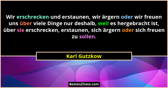Wir erschrecken und erstaunen, wir ärgern oder wir freuen uns über viele Dinge nur deshalb, weil es hergebracht ist, über sie erschreck... - Karl Gutzkow