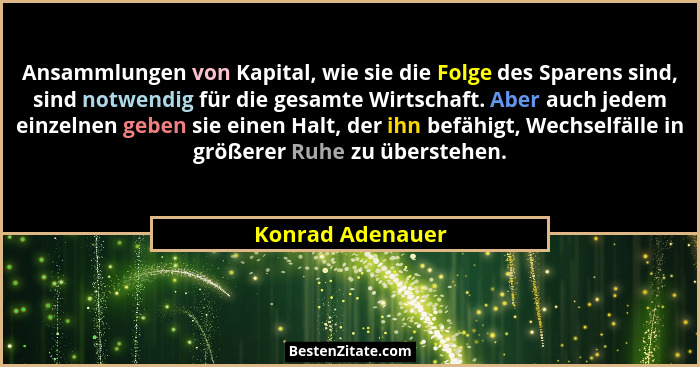 Ansammlungen von Kapital, wie sie die Folge des Sparens sind, sind notwendig für die gesamte Wirtschaft. Aber auch jedem einzelnen g... - Konrad Adenauer