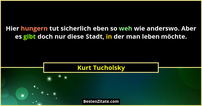 Hier hungern tut sicherlich eben so weh wie anderswo. Aber es gibt doch nur diese Stadt, in der man leben möchte.... - Kurt Tucholsky