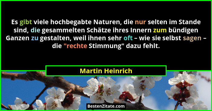 Es gibt viele hochbegabte Naturen, die nur selten im Stande sind, die gesammelten Schätze ihres Innern zum bündigen Ganzen zu gestal... - Martin Heinrich