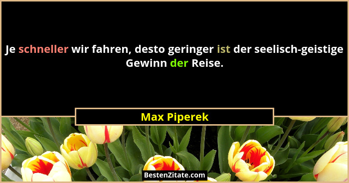 Je schneller wir fahren, desto geringer ist der seelisch-geistige Gewinn der Reise.... - Max Piperek