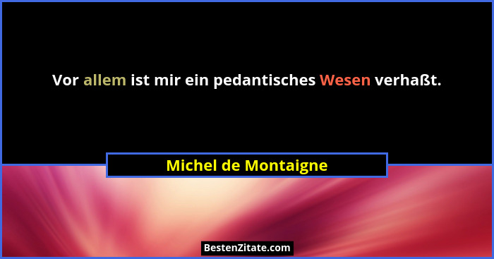 Vor allem ist mir ein pedantisches Wesen verhaßt.... - Michel de Montaigne