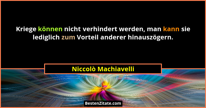Kriege können nicht verhindert werden, man kann sie lediglich zum Vorteil anderer hinauszögern.... - Niccolò Machiavelli