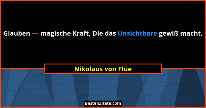 Glauben — magische Kraft, Die das Unsichtbare gewiß macht.... - Nikolaus von Flüe