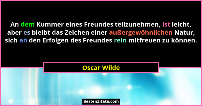 An dem Kummer eines Freundes teilzunehmen, ist leicht, aber es bleibt das Zeichen einer außergewöhnlichen Natur, sich an den Erfolgen de... - Oscar Wilde