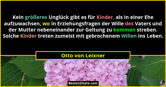 Kein größeres Unglück gibt es für Kinder, als in einer Ehe aufzuwachsen, wo in Erziehungsfragen der Wille des Vaters und der Mutter... - Otto von Leixner