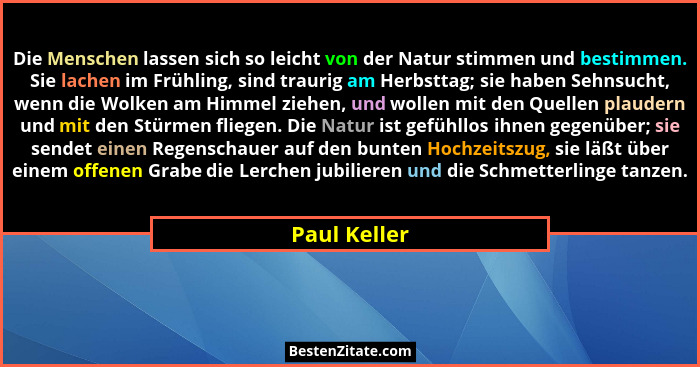 Die Menschen lassen sich so leicht von der Natur stimmen und bestimmen. Sie lachen im Frühling, sind traurig am Herbsttag; sie haben Seh... - Paul Keller