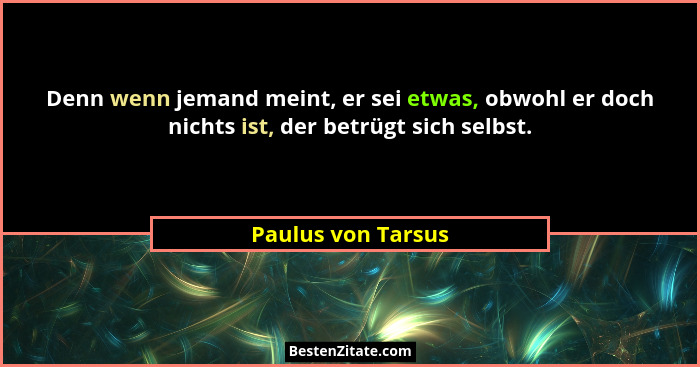 Denn wenn jemand meint, er sei etwas, obwohl er doch nichts ist, der betrügt sich selbst.... - Paulus von Tarsus