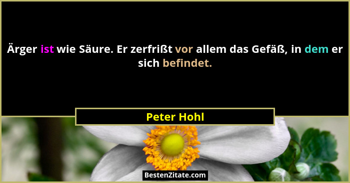 Ärger ist wie Säure. Er zerfrißt vor allem das Gefäß, in dem er sich befindet.... - Peter Hohl