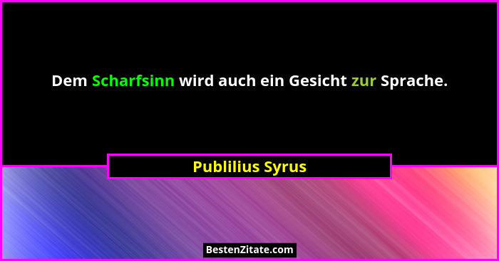Dem Scharfsinn wird auch ein Gesicht zur Sprache.... - Publilius Syrus