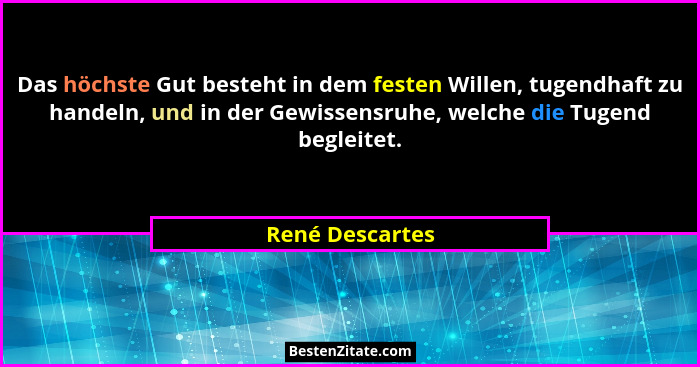 Das höchste Gut besteht in dem festen Willen, tugendhaft zu handeln, und in der Gewissensruhe, welche die Tugend begleitet.... - René Descartes