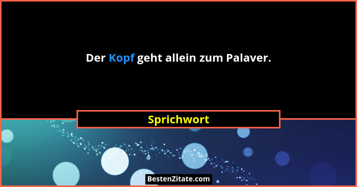 Der Kopf geht allein zum Palaver.... - Sprichwort