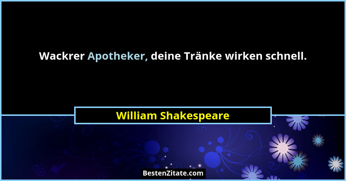 Wackrer Apotheker, deine Tränke wirken schnell.... - William Shakespeare