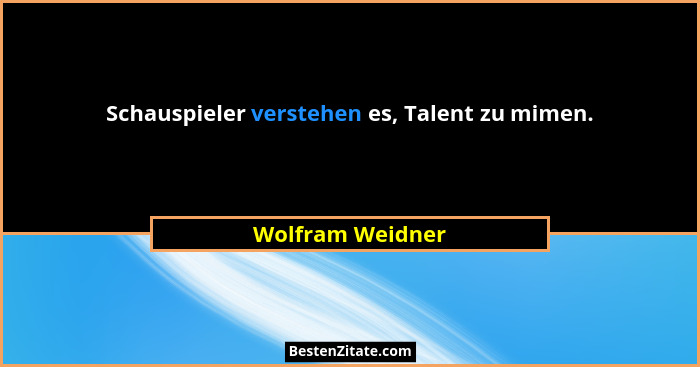 Schauspieler verstehen es, Talent zu mimen.... - Wolfram Weidner