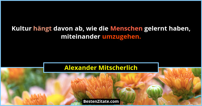 Kultur hängt davon ab, wie die Menschen gelernt haben, miteinander umzugehen.... - Alexander Mitscherlich