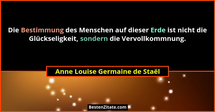 Die Bestimmung des Menschen auf dieser Erde ist nicht die Glückseligkeit, sondern die Vervollkommnung.... - Anne Louise Germaine de Staël