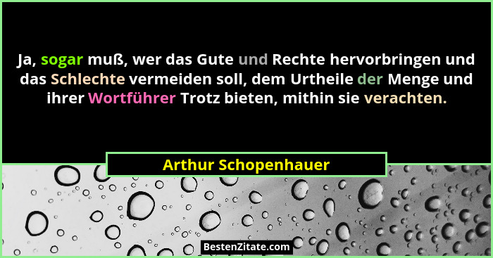 Ja, sogar muß, wer das Gute und Rechte hervorbringen und das Schlechte vermeiden soll, dem Urtheile der Menge und ihrer Wortführ... - Arthur Schopenhauer