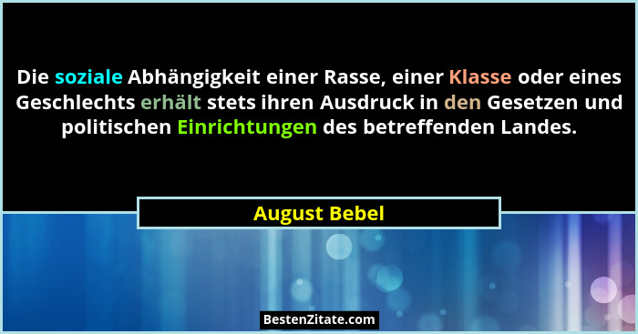 Die soziale Abhängigkeit einer Rasse, einer Klasse oder eines Geschlechts erhält stets ihren Ausdruck in den Gesetzen und politischen E... - August Bebel