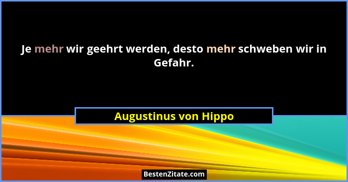Je mehr wir geehrt werden, desto mehr schweben wir in Gefahr.... - Augustinus von Hippo