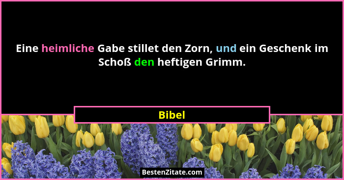 Eine heimliche Gabe stillet den Zorn, und ein Geschenk im Schoß den heftigen Grimm.... - Bibel