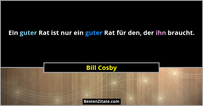 Ein guter Rat ist nur ein guter Rat für den, der ihn braucht.... - Bill Cosby