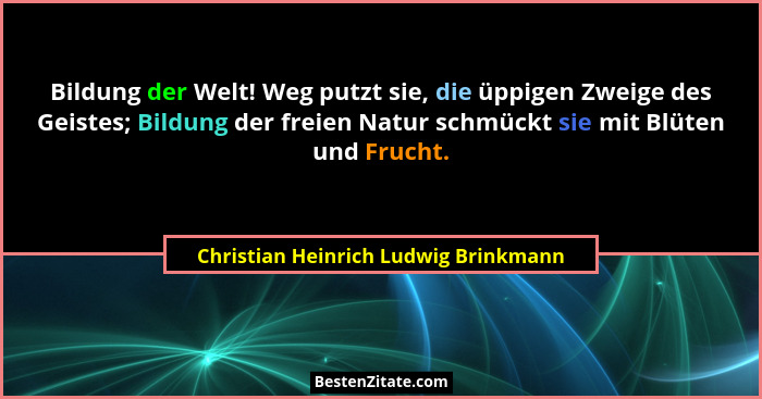 Bildung der Welt! Weg putzt sie, die üppigen Zweige des Geistes; Bildung der freien Natur schmückt sie mit Blüte... - Christian Heinrich Ludwig Brinkmann