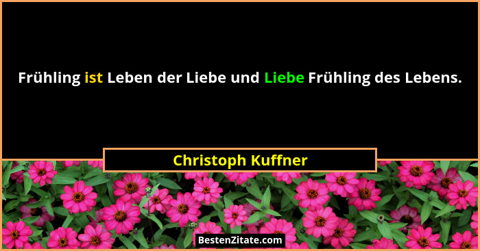 Frühling ist Leben der Liebe und Liebe Frühling des Lebens.... - Christoph Kuffner