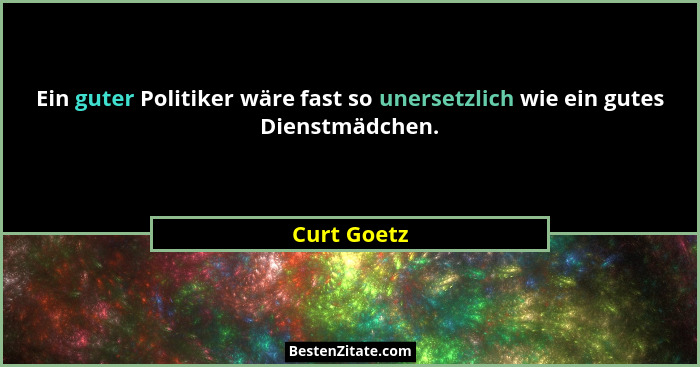 Ein guter Politiker wäre fast so unersetzlich wie ein gutes Dienstmädchen.... - Curt Goetz