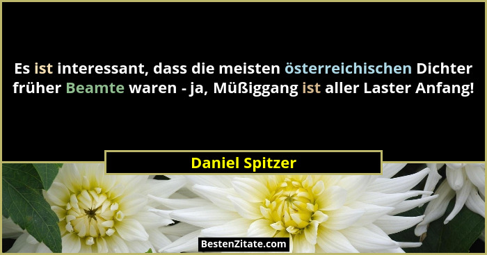 Es ist interessant, dass die meisten österreichischen Dichter früher Beamte waren - ja, Müßiggang ist aller Laster Anfang!... - Daniel Spitzer