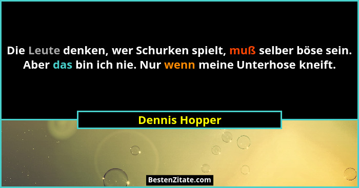 Die Leute denken, wer Schurken spielt, muß selber böse sein. Aber das bin ich nie. Nur wenn meine Unterhose kneift.... - Dennis Hopper