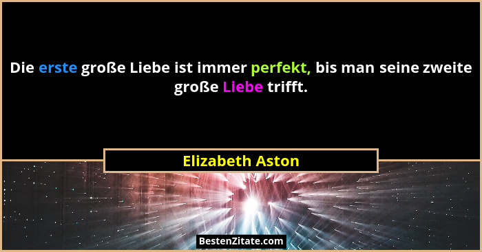 Die erste große Liebe ist immer perfekt, bis man seine zweite große Liebe trifft.... - Elizabeth Aston