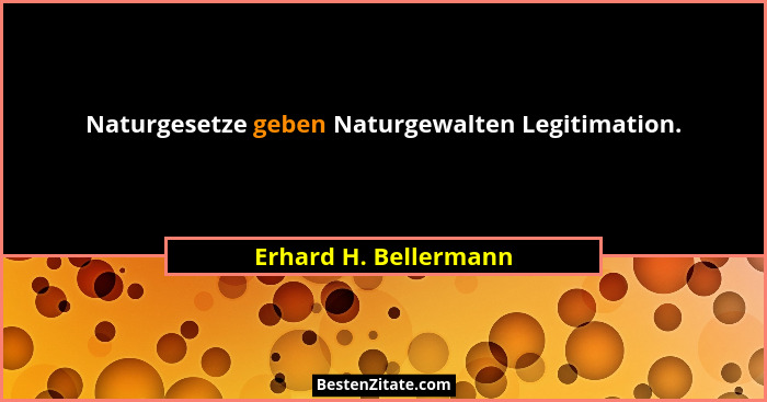 Naturgesetze geben Naturgewalten Legitimation.... - Erhard H. Bellermann