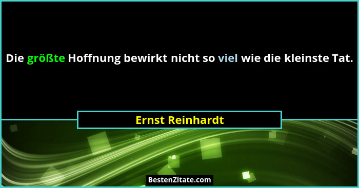 Die größte Hoffnung bewirkt nicht so viel wie die kleinste Tat.... - Ernst Reinhardt