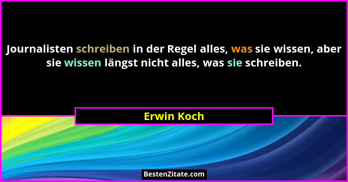Journalisten schreiben in der Regel alles, was sie wissen, aber sie wissen längst nicht alles, was sie schreiben.... - Erwin Koch
