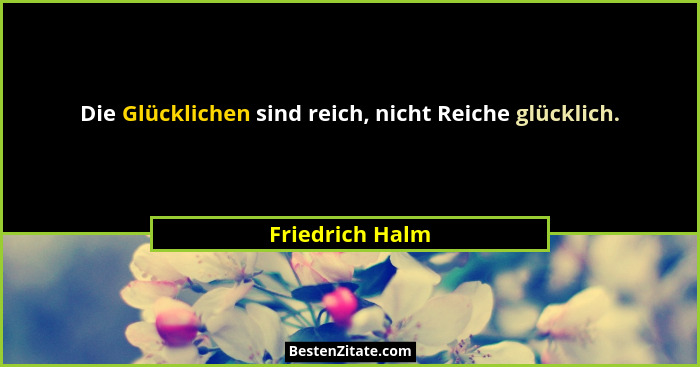 Die Glücklichen sind reich, nicht Reiche glücklich.... - Friedrich Halm