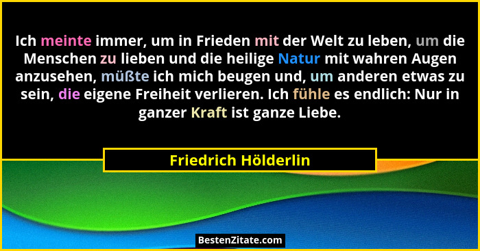 Ich meinte immer, um in Frieden mit der Welt zu leben, um die Menschen zu lieben und die heilige Natur mit wahren Augen anzusehe... - Friedrich Hölderlin