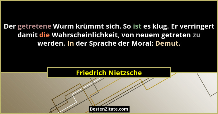 Der getretene Wurm krümmt sich. So ist es klug. Er verringert damit die Wahrscheinlichkeit, von neuem getreten zu werden. In der... - Friedrich Nietzsche