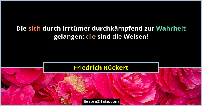 Die sich durch Irrtümer durchkämpfend zur Wahrheit gelangen: die sind die Weisen!... - Friedrich Rückert