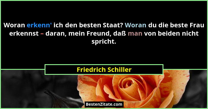 Woran erkenn' ich den besten Staat? Woran du die beste Frau erkennst – daran, mein Freund, daß man von beiden nicht spricht.... - Friedrich Schiller