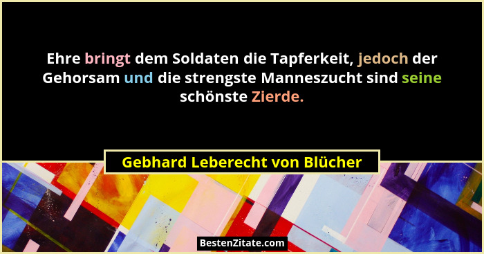 Ehre bringt dem Soldaten die Tapferkeit, jedoch der Gehorsam und die strengste Manneszucht sind seine schönste Zierde.... - Gebhard Leberecht von Blücher