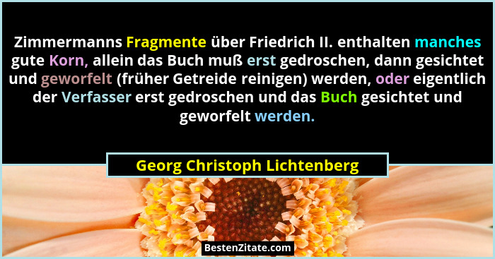Zimmermanns Fragmente über Friedrich II. enthalten manches gute Korn, allein das Buch muß erst gedroschen, dann gesichte... - Georg Christoph Lichtenberg