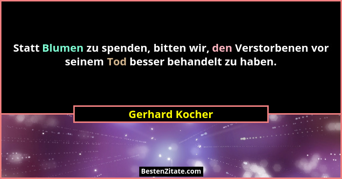 Statt Blumen zu spenden, bitten wir, den Verstorbenen vor seinem Tod besser behandelt zu haben.... - Gerhard Kocher