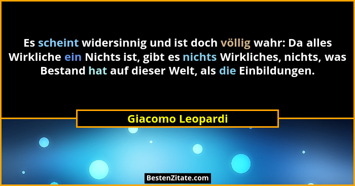 Es scheint widersinnig und ist doch völlig wahr: Da alles Wirkliche ein Nichts ist, gibt es nichts Wirkliches, nichts, was Bestand... - Giacomo Leopardi